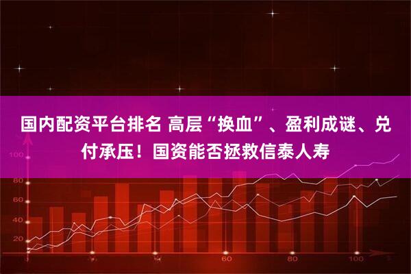 国内配资平台排名 高层“换血”、盈利成谜、兑付承压！国资能否拯救信泰人寿