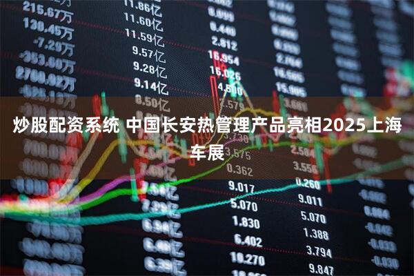 炒股配资系统 中国长安热管理产品亮相2025上海车展