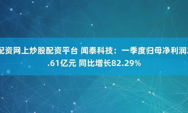 配资网上炒股配资平台 闻泰科技：一季度归母净利润2.61亿元 同比增长82.29%
