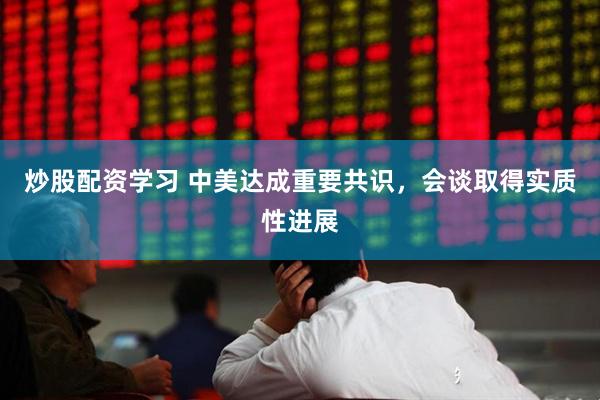 炒股配资学习 中美达成重要共识，会谈取得实质性进展