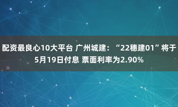 配资最良心10大平台 广州城建：“22穗建01”将于5月19日付息 票面利率为2.90%