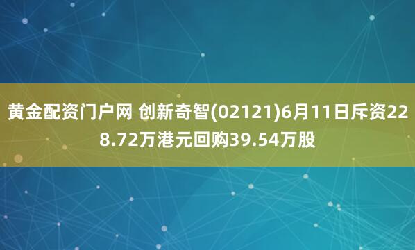 黄金配资门户网 创新奇智(02121)6月11日斥资228.72万港元回购39.54万股