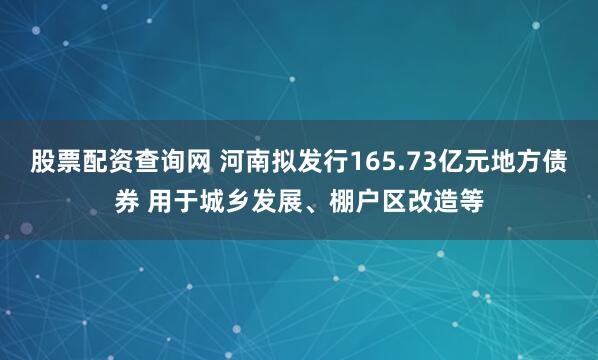 股票配资查询网 河南拟发行165.73亿元地方债券 用于城乡发展、棚户区改造等