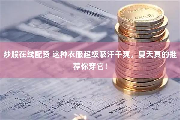 炒股在线配资 这种衣服超级吸汗干爽，夏天真的推荐你穿它！