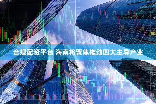 合规配资平台 海南将聚焦推动四大主导产业