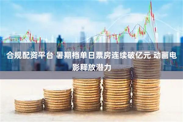 合规配资平台 暑期档单日票房连续破亿元 动画电影释放潜力