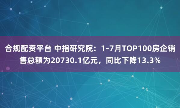 合规配资平台 中指研究院：1-7月TOP100房企销售总额为20730.1亿元，同比下降13.3%
