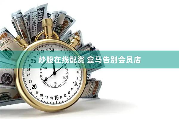 炒股在线配资 盒马告别会员店