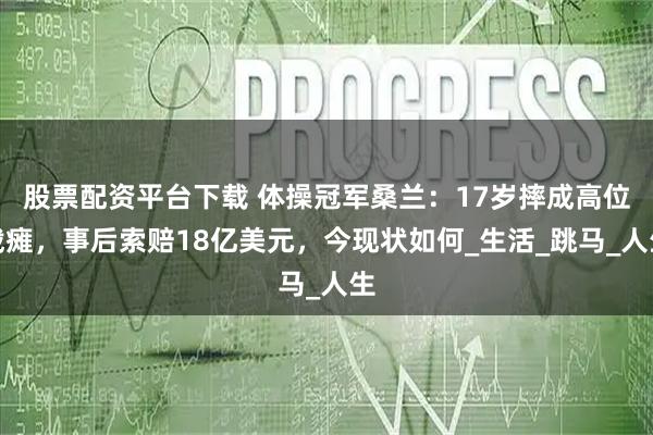股票配资平台下载 体操冠军桑兰：17岁摔成高位截瘫，事后索赔18亿美元，今现状如何_生活_跳马_人生
