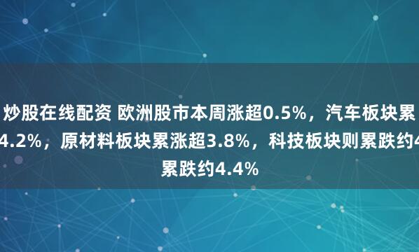 炒股在线配资 欧洲股市本周涨超0.5%，汽车板块累涨超4.2%，原材料板块累涨超3.8%，科技板块则累跌约4.4%