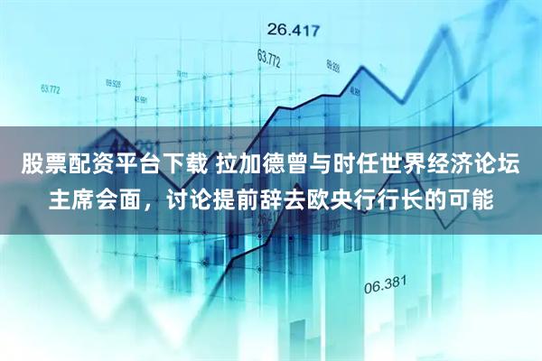 股票配资平台下载 拉加德曾与时任世界经济论坛主席会面，讨论提前辞去欧央行行长的可能