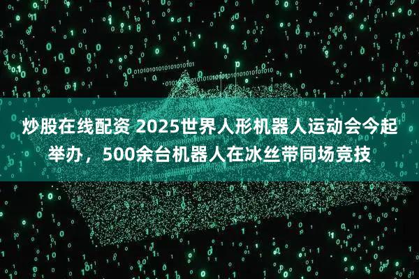 炒股在线配资 2025世界人形机器人运动会今起举办，500余台机器人在冰丝带同场竞技