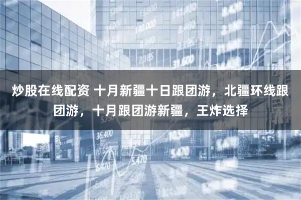 炒股在线配资 十月新疆十日跟团游，北疆环线跟团游，十月跟团游新疆，王炸选择