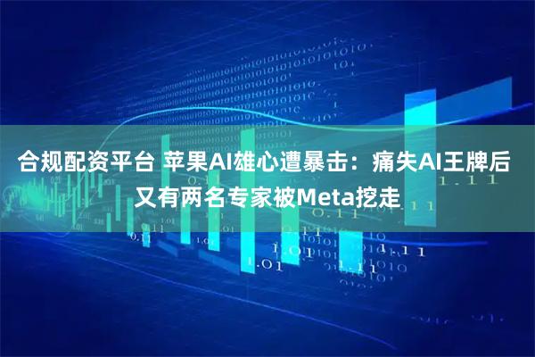 合规配资平台 苹果AI雄心遭暴击：痛失AI王牌后 又有两名专家被Meta挖走