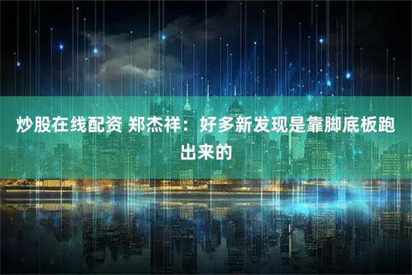 炒股在线配资 郑杰祥：好多新发现是靠脚底板跑出来的