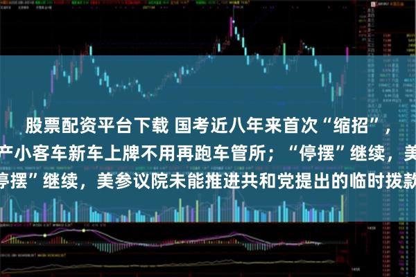 股票配资平台下载 国考近八年来首次“缩招”,报考年龄门槛放宽;国产小客车新车上牌不用再跑车管所;“停摆”继续,美参议院未能推进共和党提出的临时拨款法案丨早报