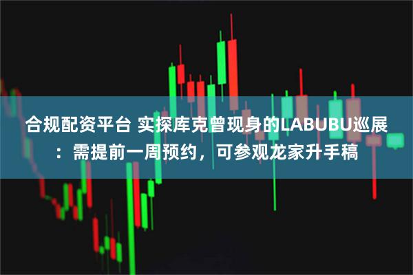 合规配资平台 实探库克曾现身的LABUBU巡展:需提前一周预约,可参观龙家升手稿