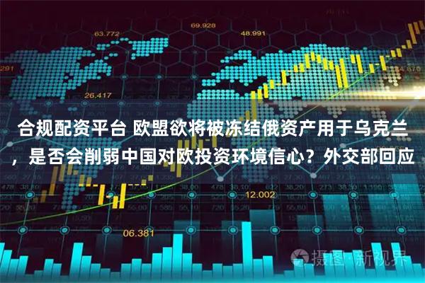 合规配资平台 欧盟欲将被冻结俄资产用于乌克兰，是否会削弱中国对欧投资环境信心？外交部回应