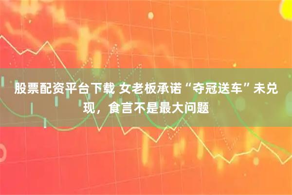 股票配资平台下载 女老板承诺“夺冠送车”未兑现，食言不是最大问题