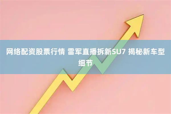 网络配资股票行情 雷军直播拆新SU7 揭秘新车型细节