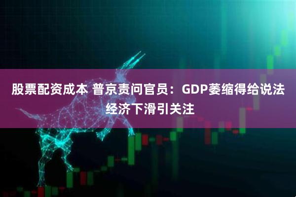 股票配资成本 普京责问官员：GDP萎缩得给说法 经济下滑引关注