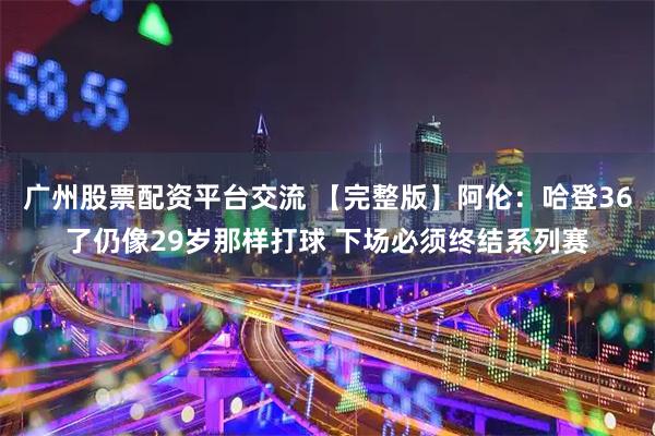 广州股票配资平台交流 【完整版】阿伦：哈登36了仍像29岁那样打球 下场必须终结系列赛