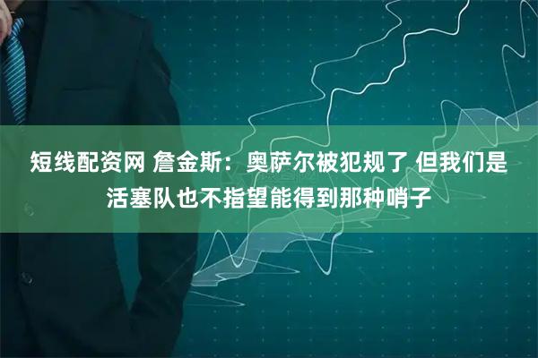 短线配资网 詹金斯：奥萨尔被犯规了 但我们是活塞队也不指望能得到那种哨子