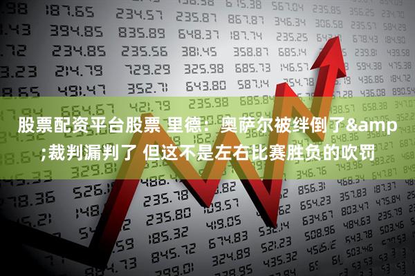 股票配资平台股票 里德：奥萨尔被绊倒了&裁判漏判了 但这不是左右比赛胜负的吹罚