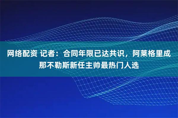 网络配资 记者：合同年限已达共识，阿莱格里成那不勒斯新任主帅最热门人选