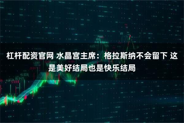杠杆配资官网 水晶宫主席：格拉斯纳不会留下 这是美好结局也是快乐结局