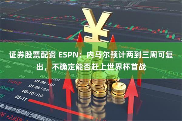 证券股票配资 ESPN：内马尔预计两到三周可复出，不确定能否赶上世界杯首战