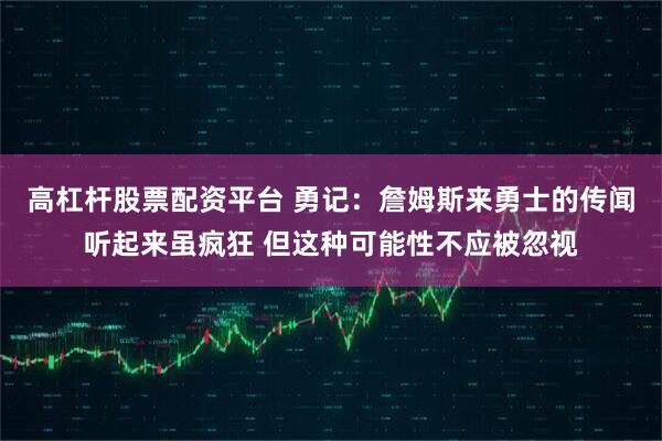 高杠杆股票配资平台 勇记：詹姆斯来勇士的传闻听起来虽疯狂 但这种可能性不应被忽视