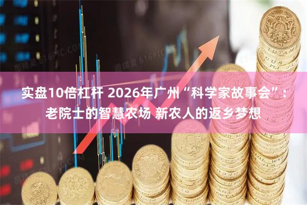 实盘10倍杠杆 2026年广州“科学家故事会”：老院士的智慧农场 新农人的返乡梦想