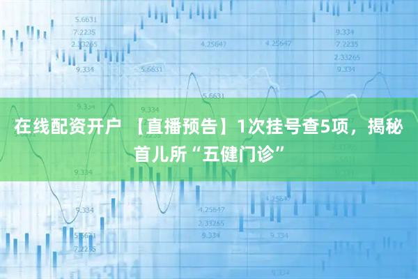 在线配资开户 【直播预告】1次挂号查5项,揭秘首儿所“五健门诊”