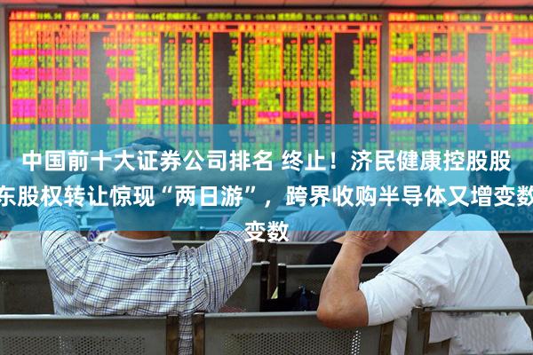 中国前十大证券公司排名 终止！济民健康控股股东股权转让惊现“两日游”，跨界收购半导体又增变数