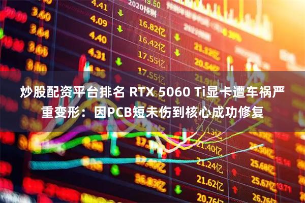 炒股配资平台排名 RTX 5060 Ti显卡遭车祸严重变形：因PCB短未伤到核心成功修复