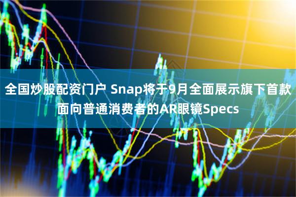 全国炒股配资门户 Snap将于9月全面展示旗下首款面向普通消费者的AR眼镜Specs