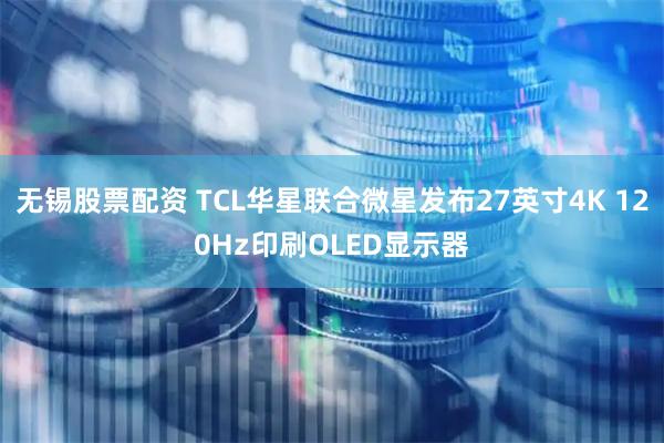 无锡股票配资 TCL华星联合微星发布27英寸4K 120Hz印刷OLED显示器