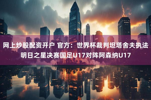 网上炒股配资开户 官方：世界杯裁判坦塔舍夫执法明日之星决赛国足U17对阵阿森纳U17