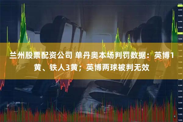 兰州股票配资公司 单丹奥本场判罚数据：英博1黄、铁人3黄；英博两球被判无效