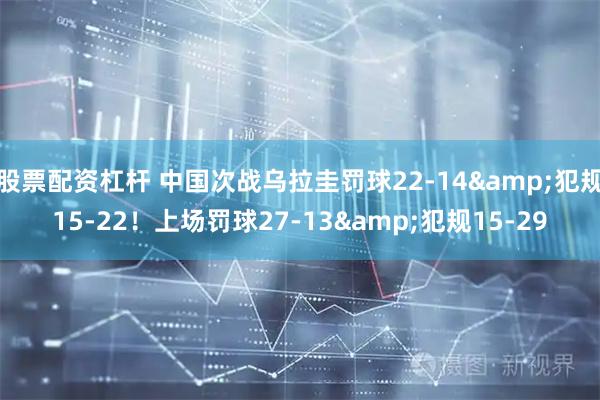股票配资杠杆 中国次战乌拉圭罚球22-14&犯规15-22！上场罚球27-13&犯规15-29