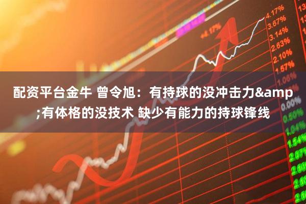 配资平台金牛 曾令旭：有持球的没冲击力&有体格的没技术 缺少有能力的持球锋线