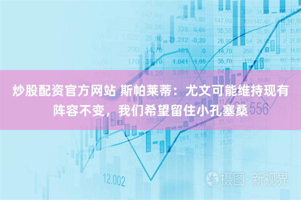 炒股配资官方网站 斯帕莱蒂：尤文可能维持现有阵容不变，我们希望留住小孔塞桑