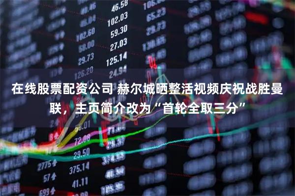 在线股票配资公司 赫尔城晒整活视频庆祝战胜曼联，主页简介改为“首轮全取三分”