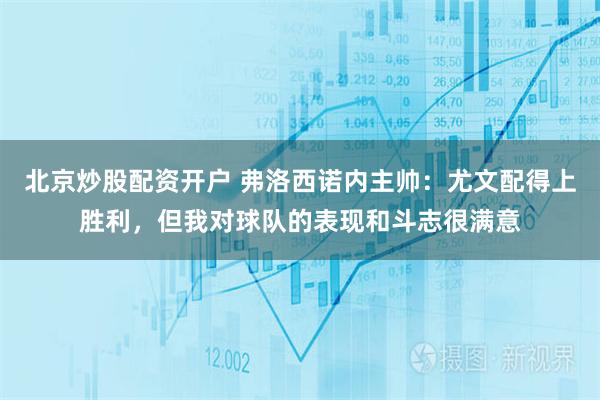 北京炒股配资开户 弗洛西诺内主帅：尤文配得上胜利，但我对球队的表现和斗志很满意