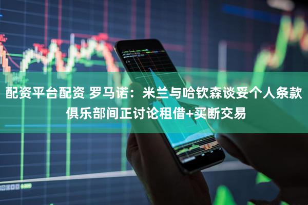 配资平台配资 罗马诺：米兰与哈钦森谈妥个人条款 俱乐部间正讨论租借+买断交易