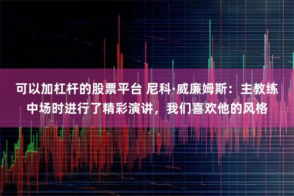 可以加杠杆的股票平台 尼科·威廉姆斯：主教练中场时进行了精彩演讲，我们喜欢他的风格