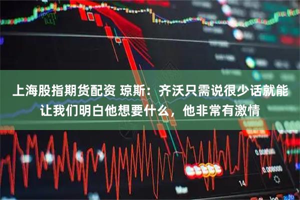 上海股指期货配资 琼斯：齐沃只需说很少话就能让我们明白他想要什么，他非常有激情