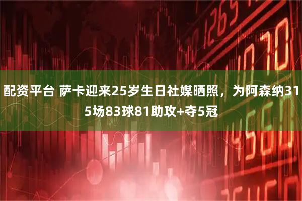 配资平台 萨卡迎来25岁生日社媒晒照，为阿森纳315场83球81助攻+夺5冠