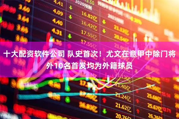 十大配资软件公司 队史首次！尤文在意甲中除门将外10名首发均为外籍球员